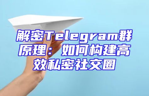 解密Telegram群原理：如何构建高效私密社交圈