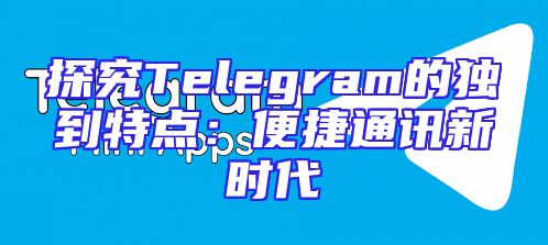 探究Telegram的独到特点：便捷通讯新时代