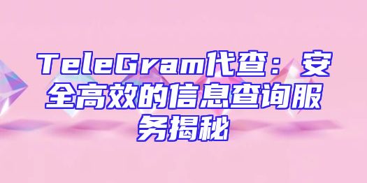 TeleGram代查：安全高效的信息查询服务揭秘