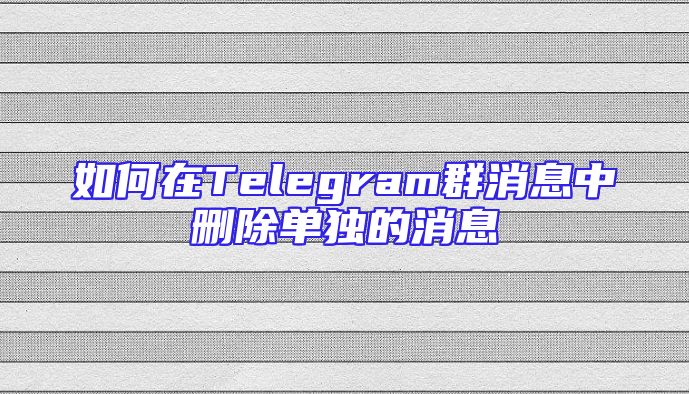 如何在Telegram群消息中删除单独的消息
