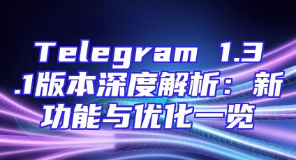Telegram 1.3.1版本深度解析：新功能与优化一览