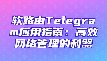 软路由Telegram应用指南：高效网络管理的利器
