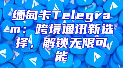 缅甸卡Telegram：跨境通讯新选择，解锁无限可能