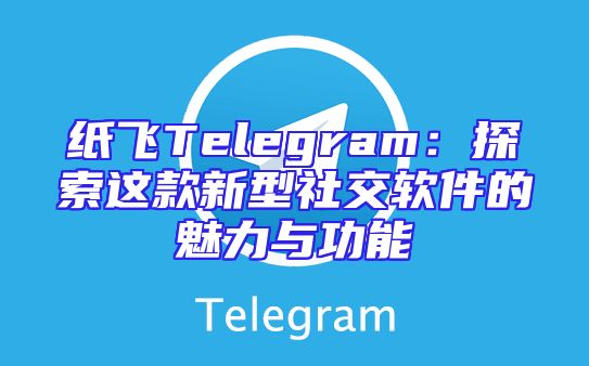 纸飞Telegram：探索这款新型社交软件的魅力与功能
