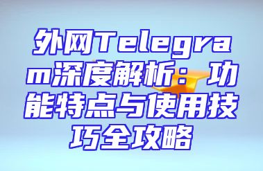 外网Telegram深度解析：功能特点与使用技巧全攻略