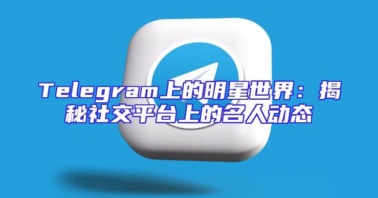 Telegram上的明星世界：揭秘社交平台上的名人动态