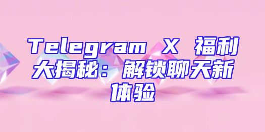 Telegram X 福利大揭秘：解锁聊天新体验