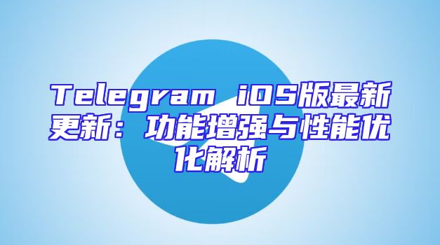 Telegram iOS版最新更新：功能增强与性能优化解析