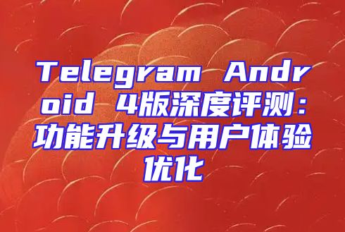 Telegram Android 4版深度评测：功能升级与用户体验优化