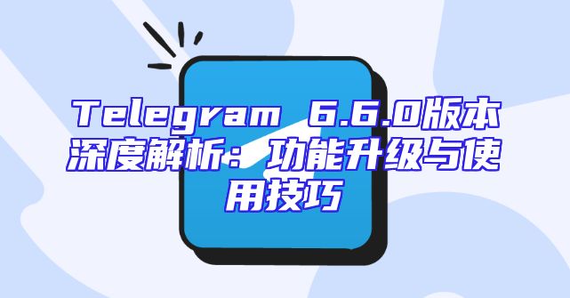 Telegram 6.6.0版本深度解析：功能升级与使用技巧