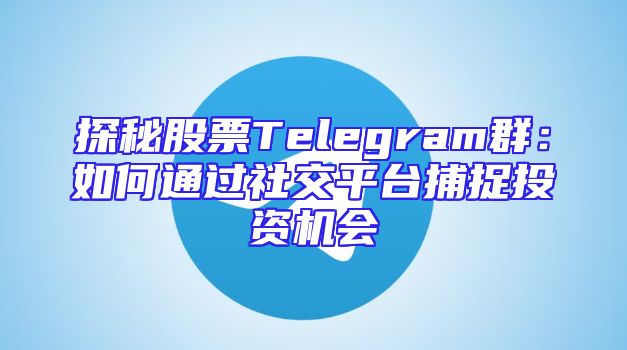 探秘股票Telegram群：如何通过社交平台捕捉投资机会