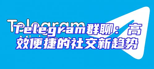 Telegram群聊：高效便捷的社交新趋势