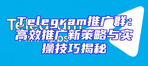 Telegram推广群：高效推广新策略与实操技巧揭秘