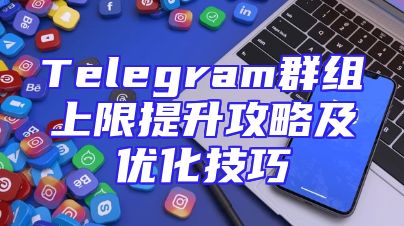 Telegram群组上限提升攻略及优化技巧
