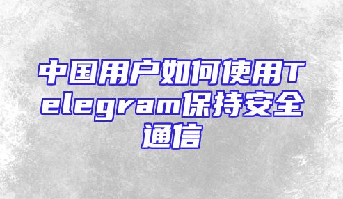 中国用户如何使用Telegram保持安全通信