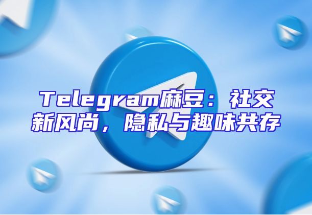Telegram麻豆：社交新风尚，隐私与趣味共存