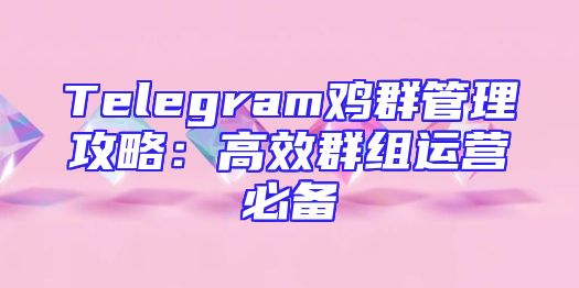 Telegram鸡群管理攻略：高效群组运营必备