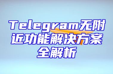 Telegram无附近功能解决方案全解析