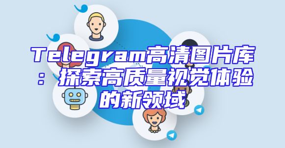 Telegram高清图片库：探索高质量视觉体验的新领域