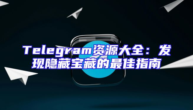 Telegram资源大全：发现隐藏宝藏的最佳指南
