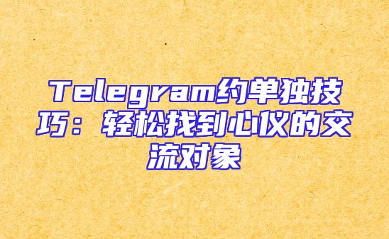 Telegram约单独技巧：轻松找到心仪的交流对象