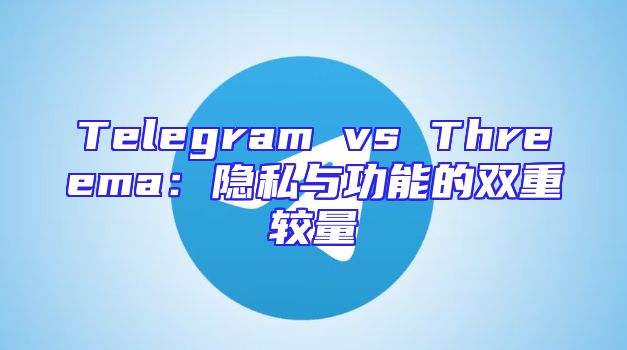 Telegram vs Threema：隐私与功能的双重较量