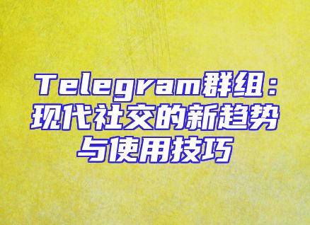 Telegram群组：现代社交的新趋势与使用技巧