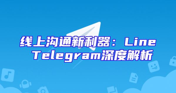 线上沟通新利器：Line Telegram深度解析