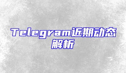 Telegram近期动态解析