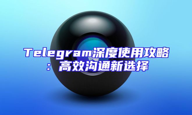 Telegram深度使用攻略：高效沟通新选择