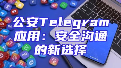公安Telegram应用：安全沟通的新选择