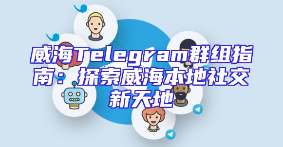 威海Telegram群组指南：探索威海本地社交新天地