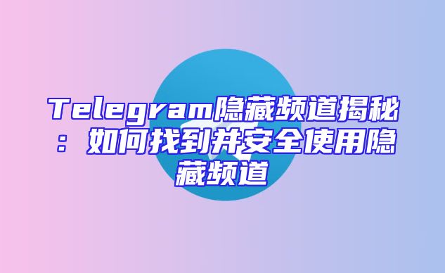 Telegram隐藏频道揭秘：如何找到并安全使用隐藏频道