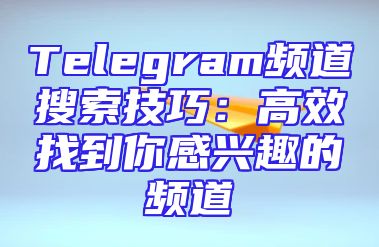 Telegram频道搜索技巧：高效找到你感兴趣的频道