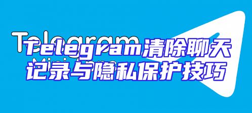 Telegram清除聊天记录与隐私保护技巧