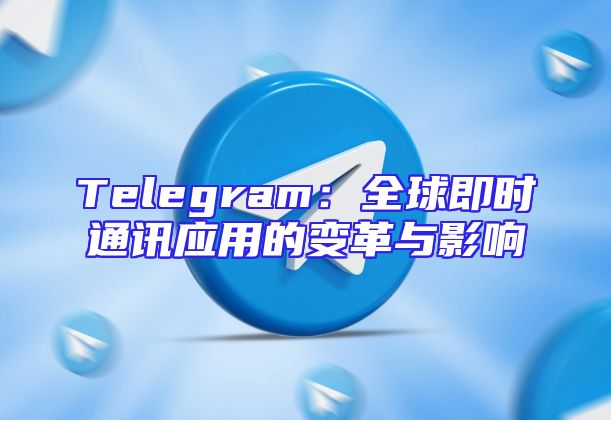 Telegram：全球即时通讯应用的变革与影响