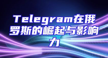 Telegram在俄罗斯的崛起与影响力