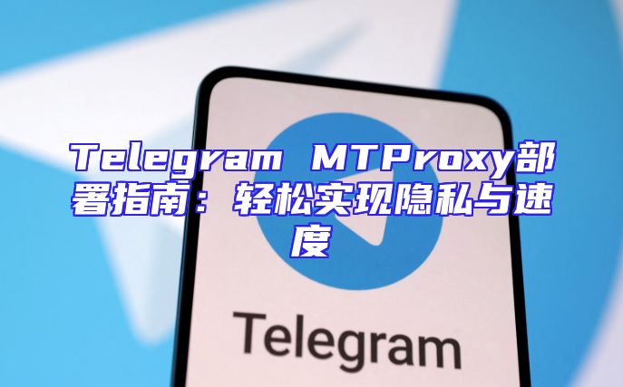 Telegram MTProxy部署指南：轻松实现隐私与速度
