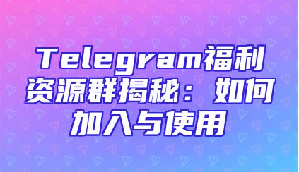 Telegram福利资源群揭秘：如何加入与使用