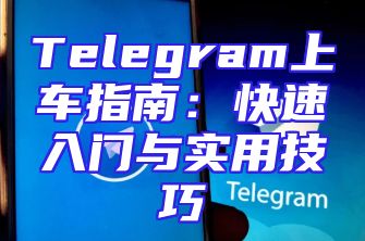 Telegram上车指南：快速入门与实用技巧