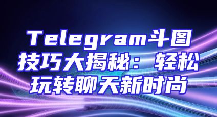 Telegram斗图技巧大揭秘：轻松玩转聊天新时尚