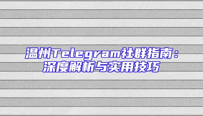 温州Telegram社群指南：深度解析与实用技巧