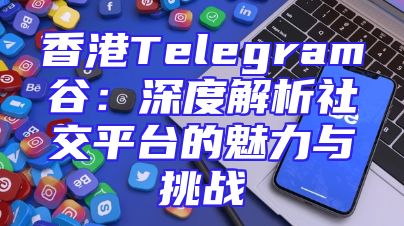 香港Telegram谷：深度解析社交平台的魅力与挑战