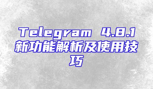Telegram 4.8.1新功能解析及使用技巧