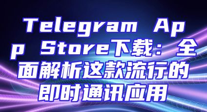 Telegram App Store下载：全面解析这款流行的即时通讯应用