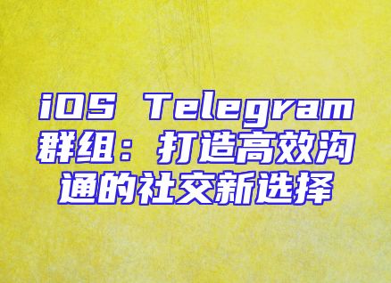 iOS Telegram群组：打造高效沟通的社交新选择