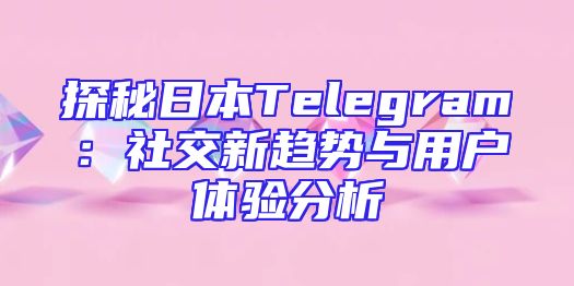 探秘日本Telegram：社交新趋势与用户体验分析