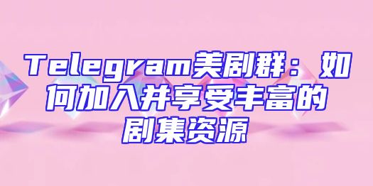 Telegram美剧群：如何加入并享受丰富的剧集资源