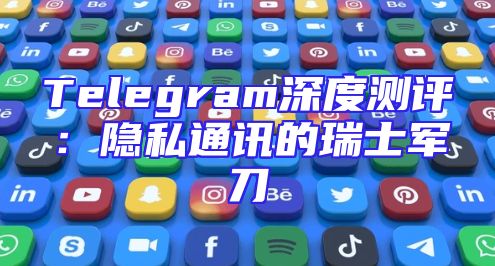 Telegram深度测评：隐私通讯的瑞士军刀
