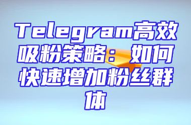 Telegram高效吸粉策略：如何快速增加粉丝群体
